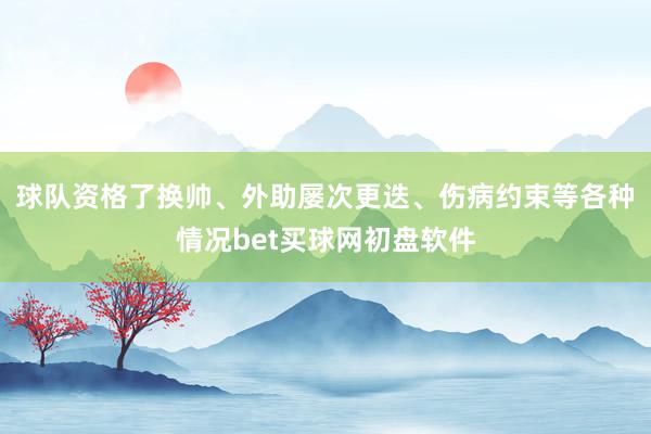 球队资格了换帅、外助屡次更迭、伤病约束等各种情况bet买球网初盘软件