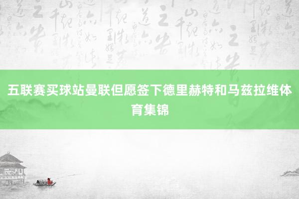 五联赛买球站曼联但愿签下德里赫特和马兹拉维体育集锦