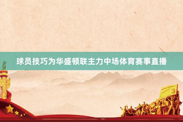 球员技巧为华盛顿联主力中场体育赛事直播