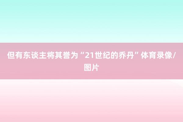 但有东谈主将其誉为“21世纪的乔丹”体育录像/图片