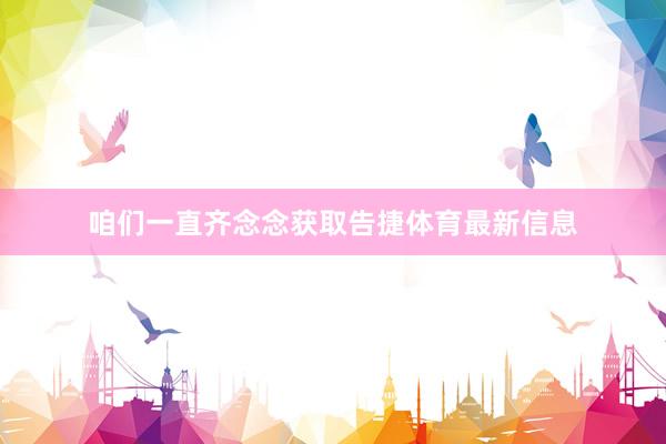 咱们一直齐念念获取告捷体育最新信息