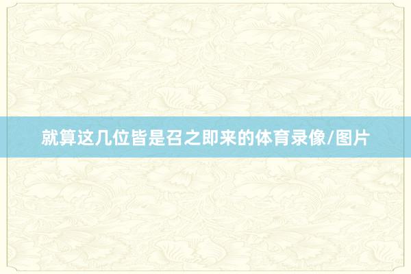 就算这几位皆是召之即来的体育录像/图片