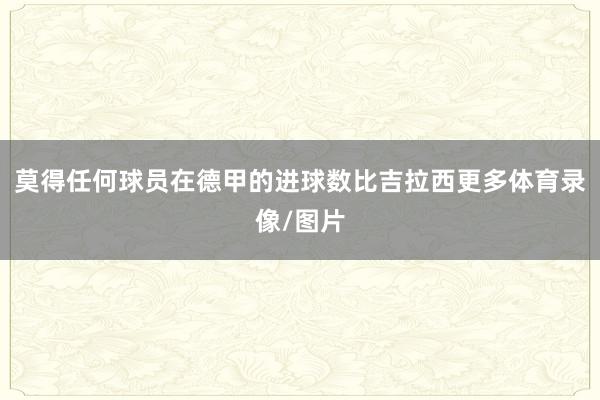 莫得任何球员在德甲的进球数比吉拉西更多体育录像/图片