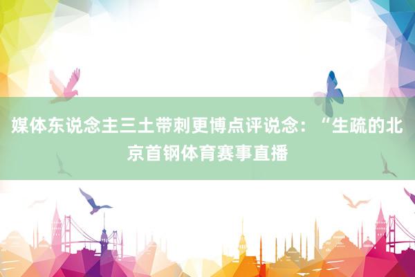 媒体东说念主三土带刺更博点评说念：“生疏的北京首钢体育赛事直播