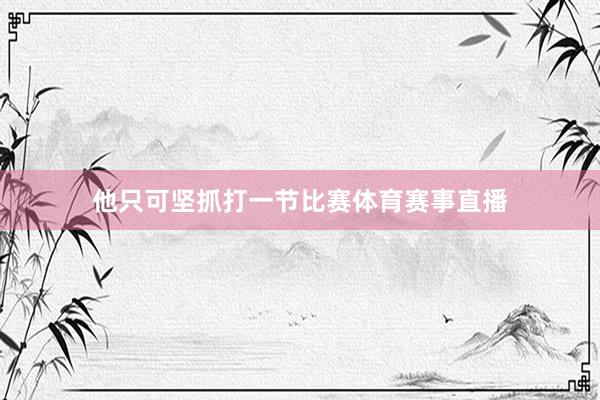 他只可坚抓打一节比赛体育赛事直播