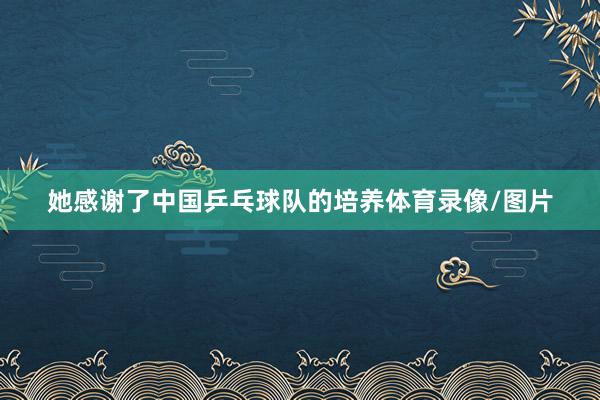 她感谢了中国乒乓球队的培养体育录像/图片