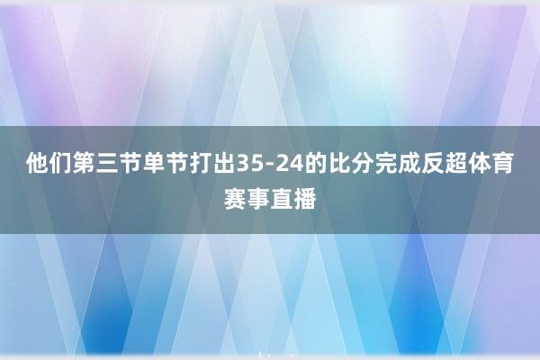 他们第三节单节打出35-24的比分完成反超体育赛事直播