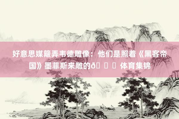 好意思媒簸弄韦德雕像：他们是照着《黑客帝国》墨菲斯来雕的💀体育集锦