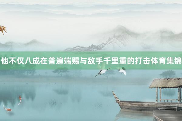 他不仅八成在普遍端赐与敌手千里重的打击体育集锦
