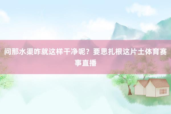 问那水渠咋就这样干净呢？要思扎根这片土体育赛事直播