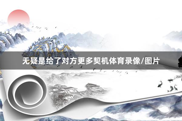 无疑是给了对方更多契机体育录像/图片
