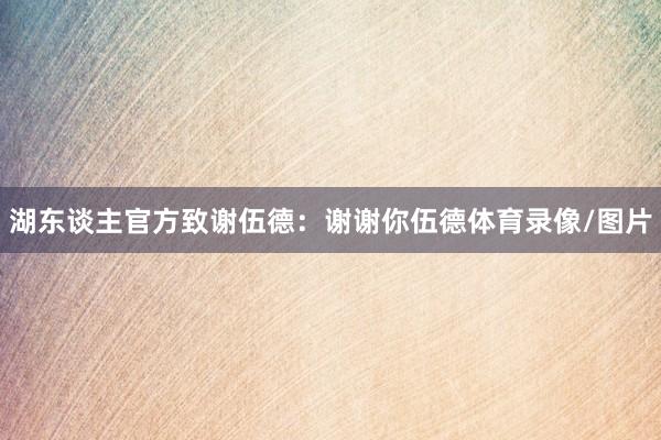 湖东谈主官方致谢伍德：谢谢你伍德体育录像/图片