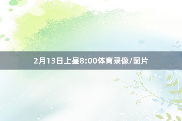 2月13日上昼8:00体育录像/图片