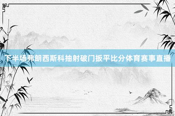 下半场弗朗西斯科抽射破门扳平比分体育赛事直播