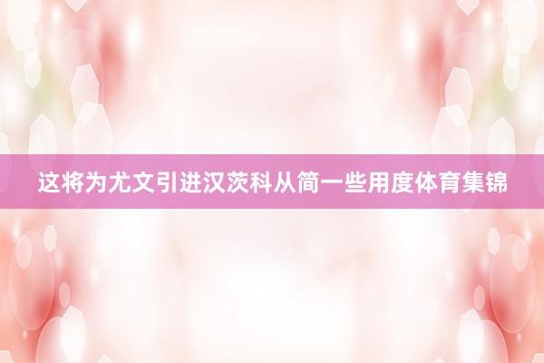 这将为尤文引进汉茨科从简一些用度体育集锦