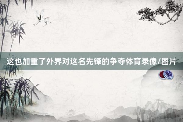 这也加重了外界对这名先锋的争夺体育录像/图片