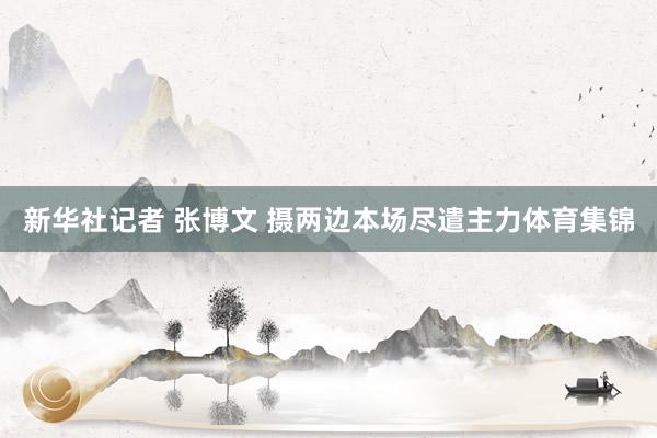 新华社记者 张博文 摄两边本场尽遣主力体育集锦