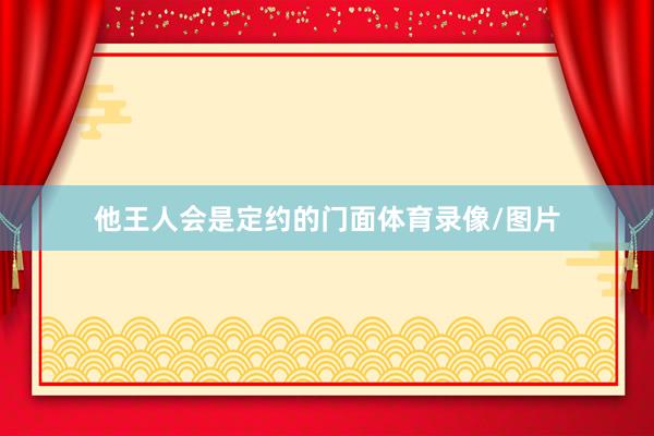 他王人会是定约的门面体育录像/图片