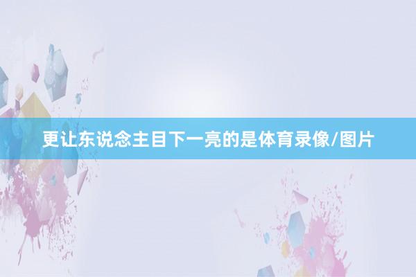 更让东说念主目下一亮的是体育录像/图片