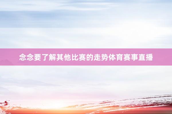 念念要了解其他比赛的走势体育赛事直播