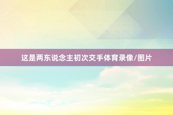 这是两东说念主初次交手体育录像/图片