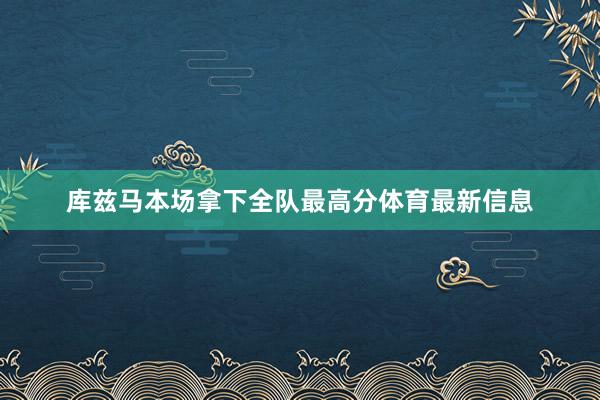 库兹马本场拿下全队最高分体育最新信息