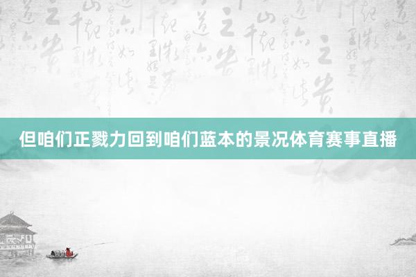 但咱们正戮力回到咱们蓝本的景况体育赛事直播