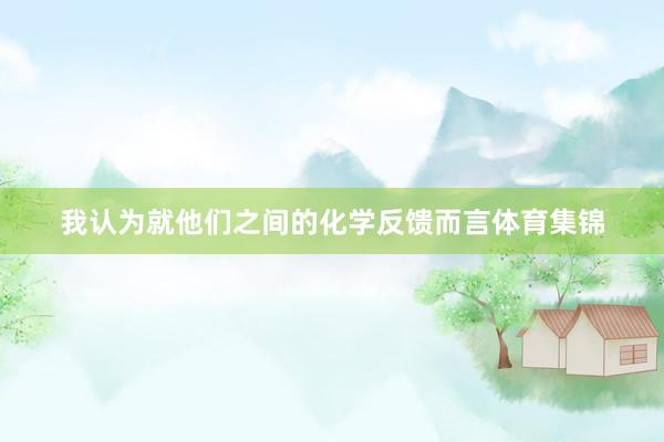 我认为就他们之间的化学反馈而言体育集锦