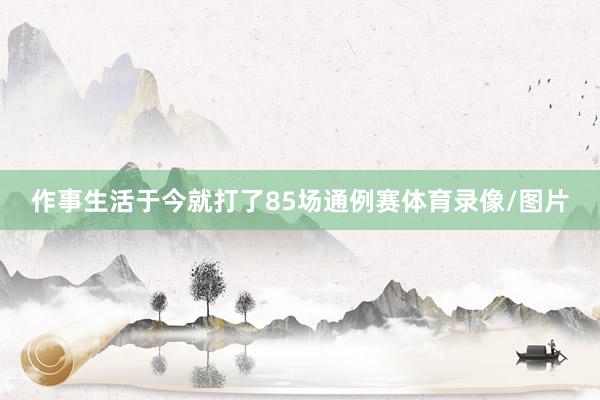 作事生活于今就打了85场通例赛体育录像/图片