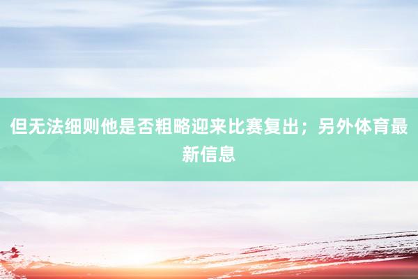 但无法细则他是否粗略迎来比赛复出；另外体育最新信息