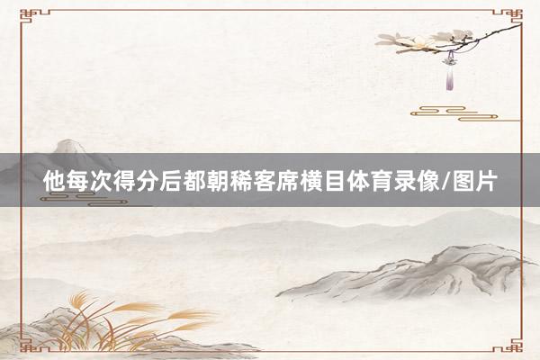 他每次得分后都朝稀客席横目体育录像/图片