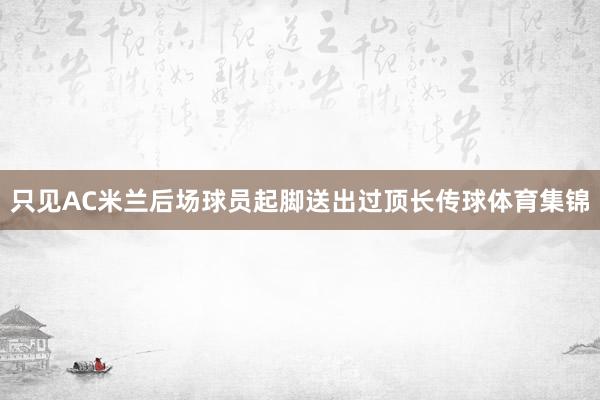 只见AC米兰后场球员起脚送出过顶长传球体育集锦