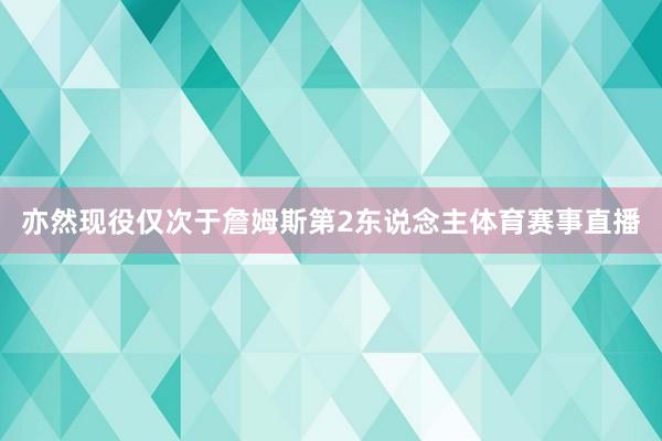 亦然现役仅次于詹姆斯第2东说念主体育赛事直播