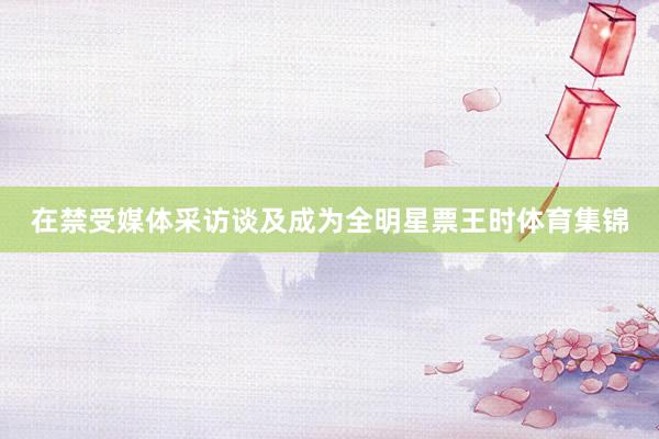 在禁受媒体采访谈及成为全明星票王时体育集锦