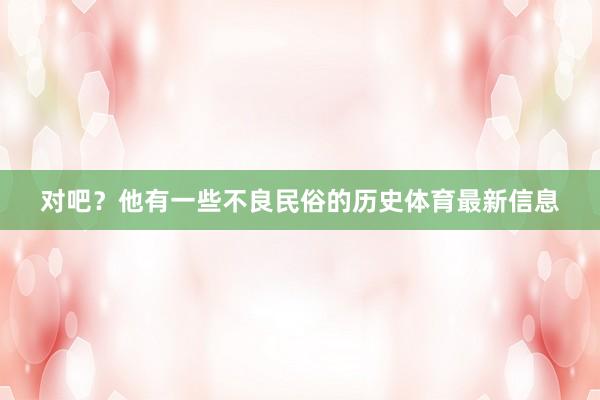 对吧？他有一些不良民俗的历史体育最新信息