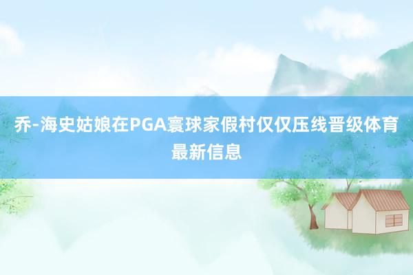 乔-海史姑娘在PGA寰球家假村仅仅压线晋级体育最新信息
