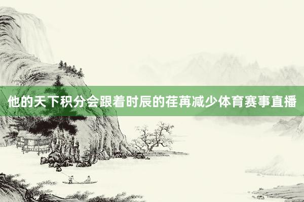 他的天下积分会跟着时辰的荏苒减少体育赛事直播