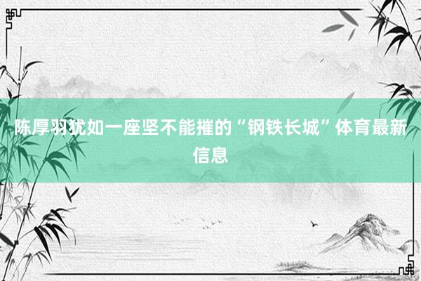 陈厚羽犹如一座坚不能摧的“钢铁长城”体育最新信息