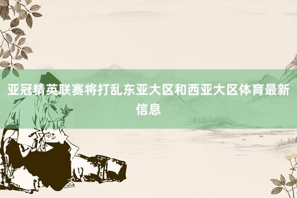 亚冠精英联赛将打乱东亚大区和西亚大区体育最新信息