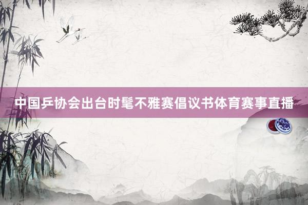 中国乒协会出台时髦不雅赛倡议书体育赛事直播