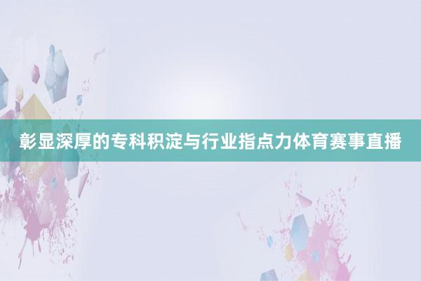 彰显深厚的专科积淀与行业指点力体育赛事直播