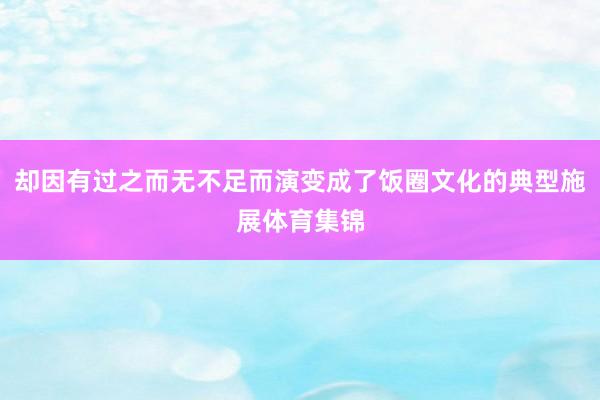却因有过之而无不足而演变成了饭圈文化的典型施展体育集锦