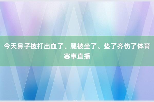 今天鼻子被打出血了、腿被坐了、垫了齐伤了体育赛事直播