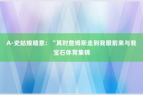 A-史姑娘暗意：“其时詹姆斯走到我眼前来与我宝石体育集锦