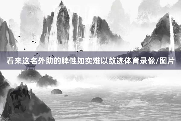 看来这名外助的脾性如实难以敛迹体育录像/图片
